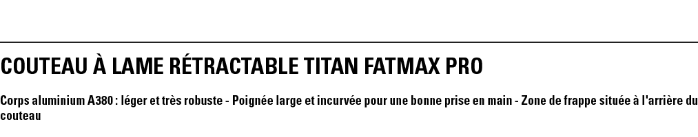 COUTEAU À LAME RÉTRACTABLE TITAN FATMAX PRO Corps aluminium A380 : léger et très robuste - Poignée large et incurvée    