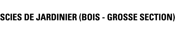 SCIES DE JARDINIER (BOIS - GROSSE SECTION)