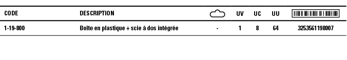 Code,Description, ,UV,UC,UU, ,1-19-800,Boîte en plastique + scie à dos intégrée ,-,1,8,64,3253561198007