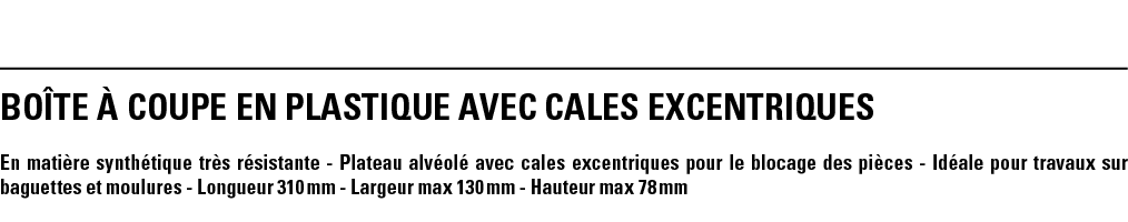 BOîTE à COUPE EN PLASTIQUE AVEC CALES EXCENTRIQUES En matière synthétique très résistante - Plateau alvéolé avec cale   