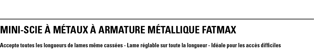 MINI-SCIE à MéTAUX à ARMATURE MéTALLIQUE FATMAX Accepte toutes les longueurs de lames même cassées - Lame réglable su   