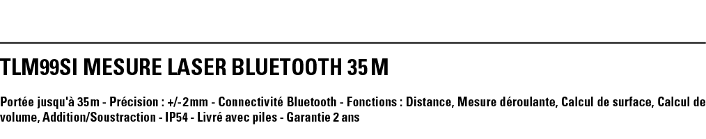 TLM99Si MESURE LASER BLUETOOTH 35 M  Portée jusqu'à 35 m - Précision : + - 2 mm - Connectivité Bluetooth - Fonctions    
