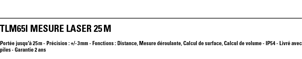 TLM65i MESURE LASER 25 M Portée jusqu'à 25 m - Précision : + - 3 mm - Fonctions : Distance, Mesure déroulante, Calcul   