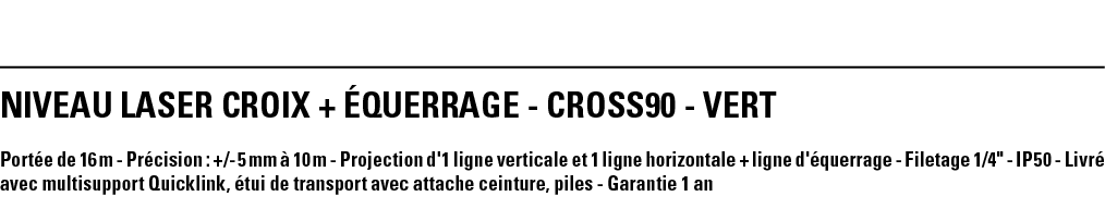 NIVEAU LASER CROIX + éQUERRAGE - CROSS90 - vert Portée de 16 m - Précision : + - 5 mm à 10 m - Projection d'1 ligne v   