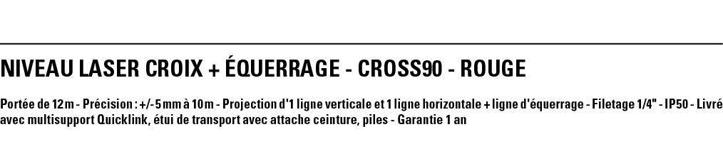 NIVEAU LASER CROIX + éQUERRAGE - CROSS90 - ROUGE Portée de 12 m - Précision : + - 5 mm à 10 m - Projection d'1 ligne    