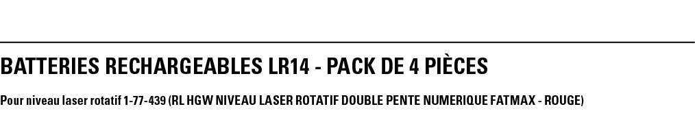 BATTERIES RECHARGEABLES LR14 - PACK DE 4 PièCeS Pour niveau laser rotatif 1-77-439 (RL HGW NIVEAU LASER ROTATIF DOUBL   