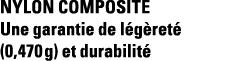 Nylon composite Une garantie de légèreté (0,470 g) et durabilité