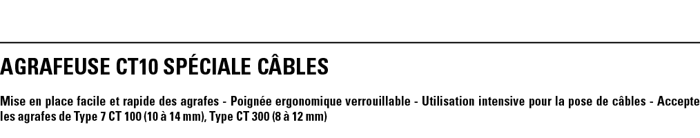 AGRAFEUSE CT10 SPÉCIALE CÂBLES Mise en place facile et rapide des agrafes - Poignée ergonomique verrouillable - Utili   