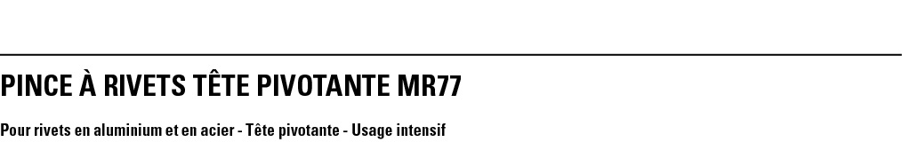 PINCE À RIVETS TÊTE PIVOTANTE MR77 Pour rivets en aluminium et en acier - Tête pivotante - Usage intensif