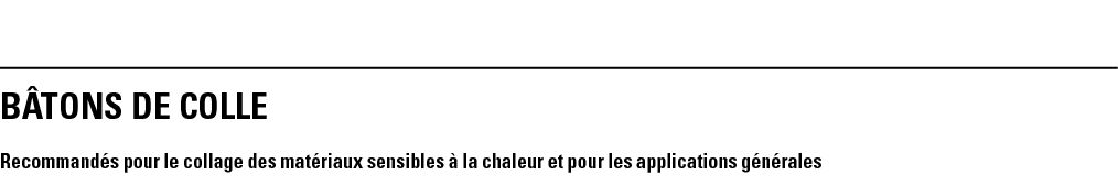 BÂTONS DE COLLE Recommandés pour le collage des matériaux sensibles à la chaleur et pour les applications générales 