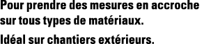Pour prendre des mesures en accroche sur tous types de matériaux  Idéal sur chantiers extérieurs 