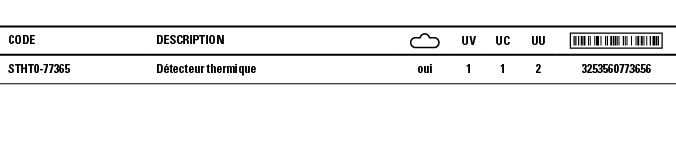 Code,Description, ,UV,UC,UU, ,STHT0-77365,Détecteur thermique ,oui,1,1,2,3253560773656