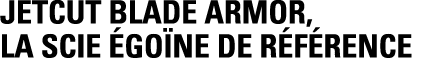 JetCut Blade armor, la scie égoïne de référence