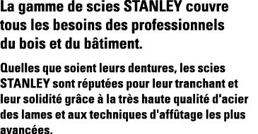 La gamme de scies STANLEY couvre tous les besoins des professionnels du bois et du bâtiment  Quelles que soient leurs   