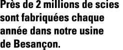 Près de 2 millions de scies sont fabriquées chaque année dans notre usine de Besançon 