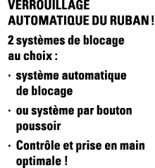 Verrouillage automatique du ruban   2 systèmes de blocage au choix : système automatique de blocage ou système par bo   