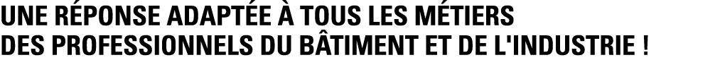 Une réponse adaptée à tous les métiers des professionnels du bâtiment et de l'industrie  