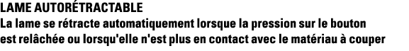 Lame autorétractable La lame se rétracte automatiquement lorsque la pression sur le bouton est relâchée ou lorsqu'ell   