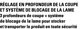 Réglage en profondeur de la coupe et système de blocage de la lame 3 profondeurs de coupe + système de blocage de la    
