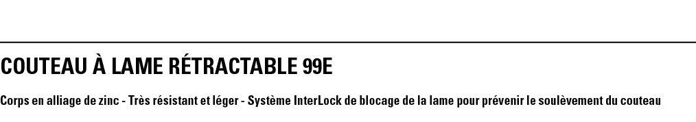 COUTEAU À LAME RÉTRACTABLE 99E Corps en alliage de zinc - Très résistant et léger - Système InterLock de blocage de l   