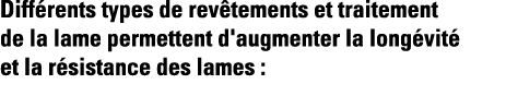 Différents types de revêtements et traitement de la lame permettent d'augmenter la longévité et la résistance des lam   