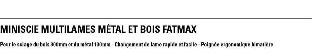 MINISCIE MULTILAMES Métal ET BOIS FATMAX Pour le sciage du bois 300 mm et du métal 130 mm - Changement de lame rapide   