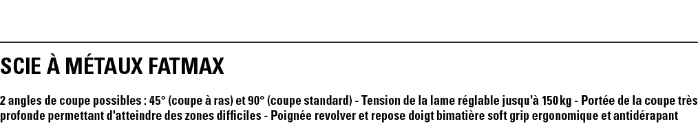 SCIE à MéTAUX FATMAX 2 angles de coupe possibles : 45  (coupe à ras) et 90  (coupe standard) - Tension de la lame rég   