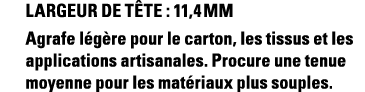Largeur de tête : 11,4 mm Agrafe légère pour le carton, les tissus et les applications artisanales  Procure une tenue   