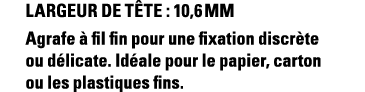 Largeur de tête : 10,6 mm Agrafe à fil fin pour une fixation discrète ou délicate  Idéale pour le papier, carton ou l   
