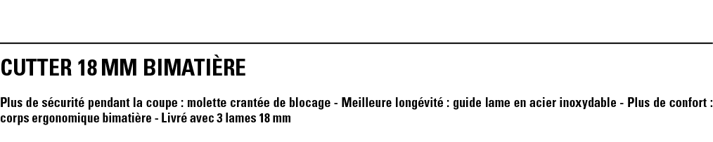 CUTTER 18 mm BIMATIÈRE Plus de sécurité pendant la coupe : molette crantée de blocage - Meilleure longévité : guide l   