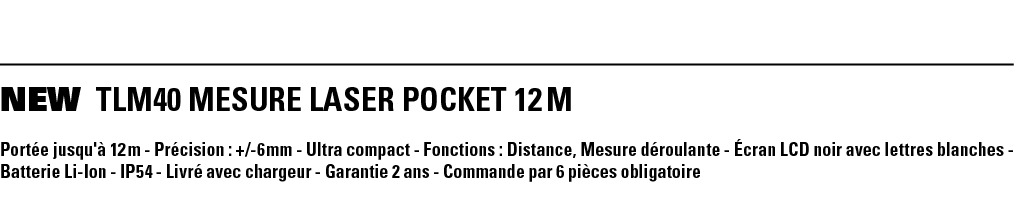 NEW TLM40 MESURE LASER POCKET 12 M Portée jusqu'à 12 m - Précision : + -6 mm - Ultra compact - Fonctions : Distance,    