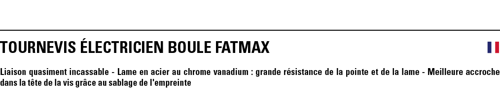 TOURNEVIS éLECTRICIEN BOULE FATMAX  Liaison quasiment incassable - Lame en acier au chrome vanadium : grande résistan   