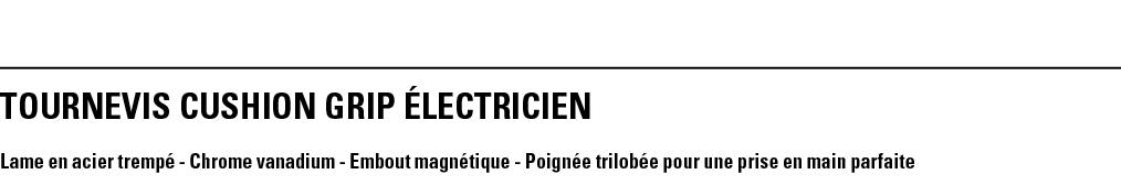 TOURNEVIS CUSHION GRIP éLECTRICIEN Lame en acier trempé - Chrome vanadium - Embout magnétique - Poignée trilobée pour   
