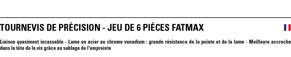 TOURNEVIS DE PRéCISION - JEU DE 6 PièCeS FATMAX  Liaison quasiment incassable - Lame en acier au chrome vanadium : gr   