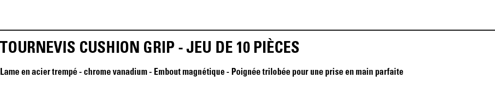 TOURNEVIS CUSHION GRIP - JEU DE 10 PièCeS Lame en acier trempé - chrome vanadium - Embout magnétique - Poignée trilob   