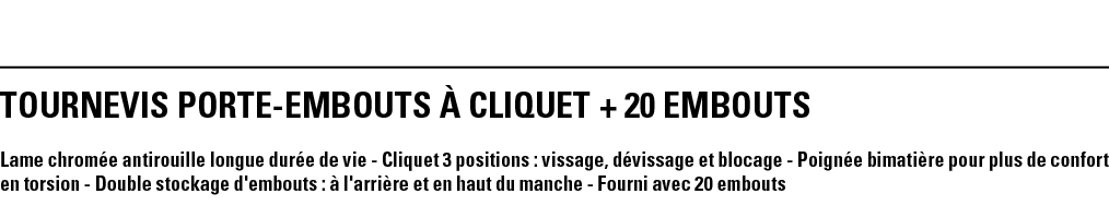 TOURNEVIS PORTE-EMBOUTS à CLIQUET + 20 EMBOUTS  Lame chromée antirouille longue durée de vie - Cliquet 3 positions :    