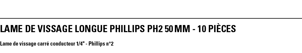 LAME DE VISSAGE LONGUE PHILLIPS PH2 50 mm - 10 PièCeS Lame de vissage carré conducteur 1 4   - Phillips n 2