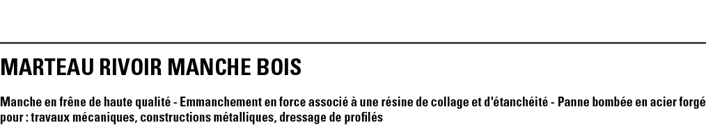 MARTEAU RIVOIR MANCHE BOIS Manche en frêne de haute qualité - Emmanchement en force associé à une résine de collage e   