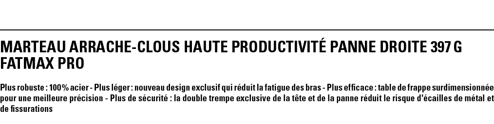 MARTEAU ARRACHE-CLOUS HAUTE PRODUCTIVITé PANNE DROITE 397 g FATMAX PRO Plus robuste : 100 % acier - Plus léger : nouv   