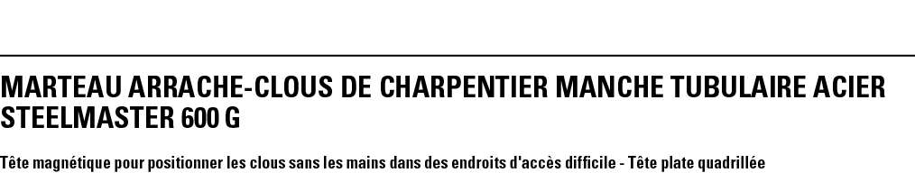 MARTEAU ARRACHE-CLOUS DE CHARPENTIER MANCHE TUBULAIRE ACIER STEELMASTER 600 g Tête magnétique pour positionner les cl   