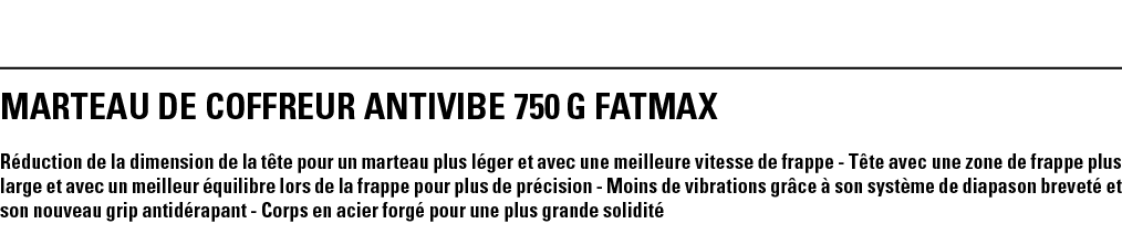 MARTEAU DE COFFREUR ANTIVIBE 750 g FATMAX Réduction de la dimension de la tête pour un marteau plus léger et avec une   