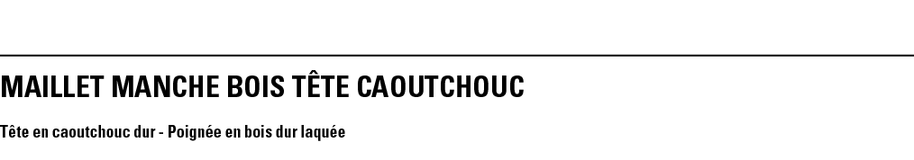 MAILLET MANCHE BOIS TêTE CAOUTCHOUC  Tête en caoutchouc dur - Poignée en bois dur laquée