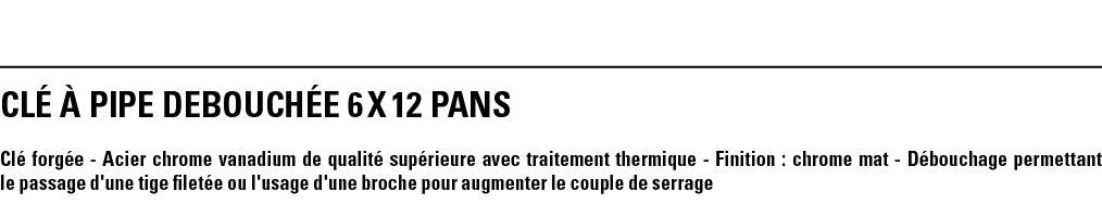 CLé à PIPE DEBOUCHéE 6 x 12 PANS  Clé forgée - Acier chrome vanadium de qualité supérieure avec traitement thermique    