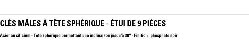 CLés MâLEs à tête sphérique - éTUI DE 9 PIèCES  Acier au silicium - Tête sphérique permettant une inclinaison jusqu'à   