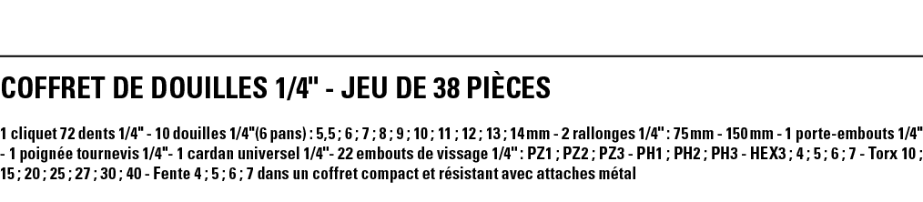 COFFRET DE DOUILLES 1 4   - JEU DE 38 pièces 1 cliquet 72 dents 1 4   - 10 douilles 1 4  (6 pans) : 5,5 ; 6 ; 7 ; 8 ;   