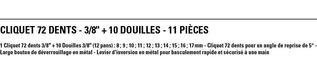 CLIQUET 72 DENTS - 3 8   + 10 DOUILLES - 11 PIÈCES 1 Cliquet 72 dents 3 8   + 10 Douilles 3 8   (12 pans) : 8 ; 9 ; 1   