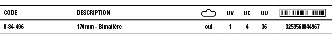 Code,Description, ,UV,UC,UU, ,0-84-496,170 mm - Bimatière,oui,1,4,36,3253560844967