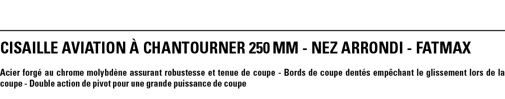 CISAILLE AVIATION À CHANTOURNER 250 mm - NEZ ARRONDI - FATMAX Acier forgé au chrome molybdène assurant robustesse et    