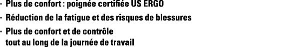 Plus de confort : poignée certifiée US ERGO Réduction de la fatigue et des risques de blessures Plus de confort et de   