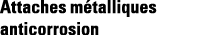 Attaches métalliques anticorrosion